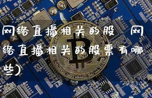 网络直播相关的股祿网络直播相关的股票有哪些)_https://www.erdeww.com_期货行情_第1张