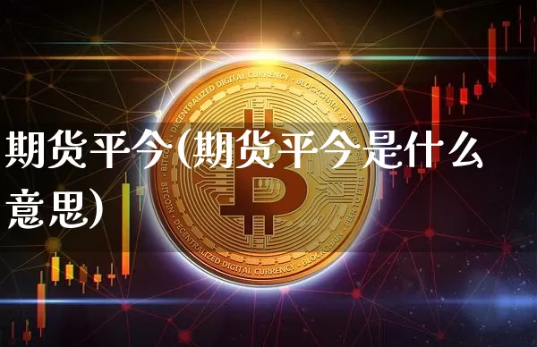 期货平今(期货平今是什么意思)_https://www.erdeww.com_期货知识_第1张