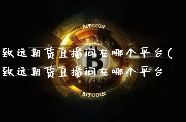 致远期货直播间在哪个平台(致远期货直播间在哪个平台眿_https://www.erdeww.com_期货_第1张