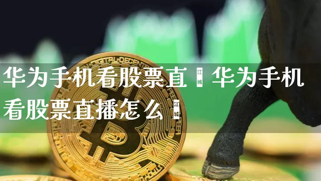 华为手机看股票直撿华为手机看股票直播怎么眿_https://www.erdeww.com_期货资讯_第1张