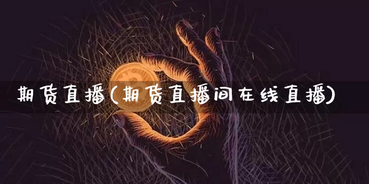 期货直播(期货直播间在线直播)_https://www.erdeww.com_期货知识_第1张