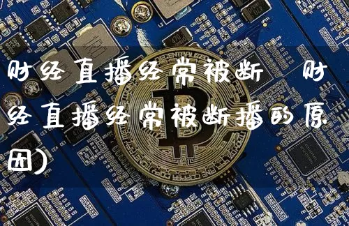 财经直播经常被断撿财经直播经常被断播的原因)_https://www.erdeww.com_期货行情_第1张