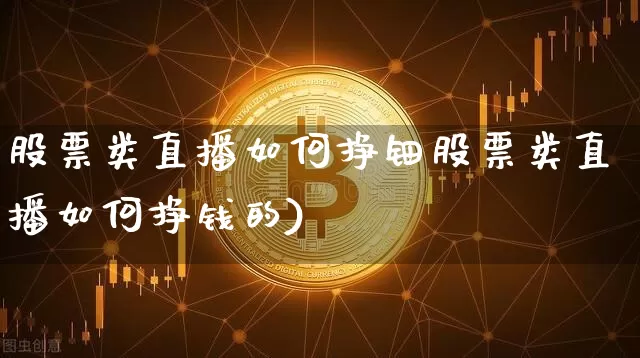 股票类直播如何挣钿股票类直播如何挣钱的)_https://www.erdeww.com_期货走势_第1张