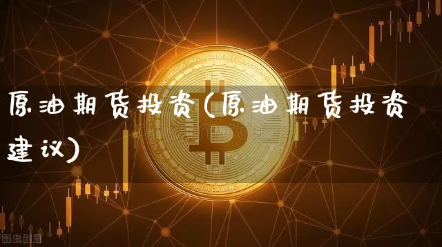 原油期货投资(原油期货投资建议)_https://www.erdeww.com_期货资讯_第1张