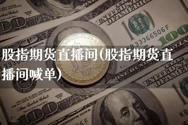 股指期货直播间(股指期货直播间喊单)_https://www.erdeww.com_期货资讯_第1张