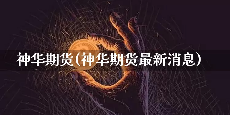 神华期货(神华期货最新消息)_https://www.erdeww.com_期货走势_第1张