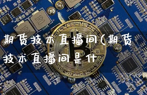 期货技术直播间(期货技术直播间是什乿_https://www.erdeww.com_期货行情_第1张