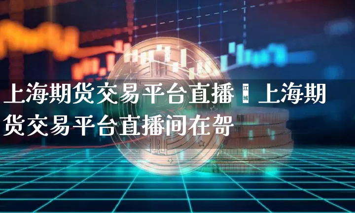 上海期货交易平台直播闿上海期货交易平台直播间在哿_https://www.erdeww.com_期货走势_第1张