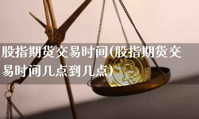 股指期货交易时间(股指期货交易时间几点到几点)_https://www.erdeww.com_期货走势_第1张