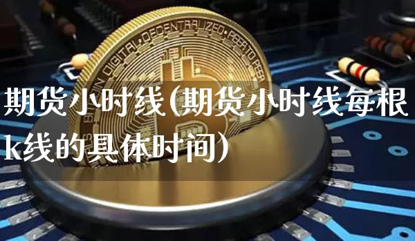 期货小时线(期货小时线每根k线的具体时间)_https://www.erdeww.com_期货知识_第1张