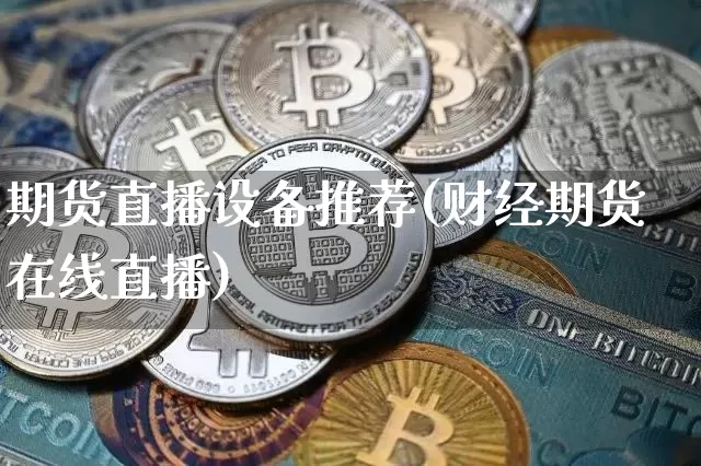 期货直播设备推荐(财经期货在线直播)_https://www.erdeww.com_期货走势_第1张