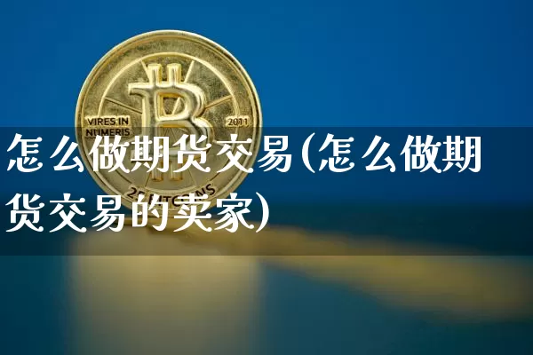 怎么做期货交易(怎么做期货交易的卖家)_https://www.erdeww.com_期货行情_第1张