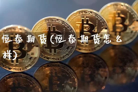 恒泰期货(恒泰期货怎么样)_https://www.erdeww.com_期货_第1张