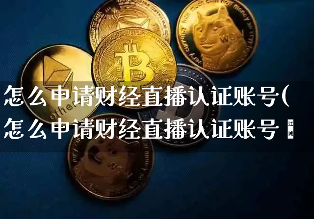 怎么申请财经直播认证账号(怎么申请财经直播认证账号呿_https://www.erdeww.com_期货走势_第1张