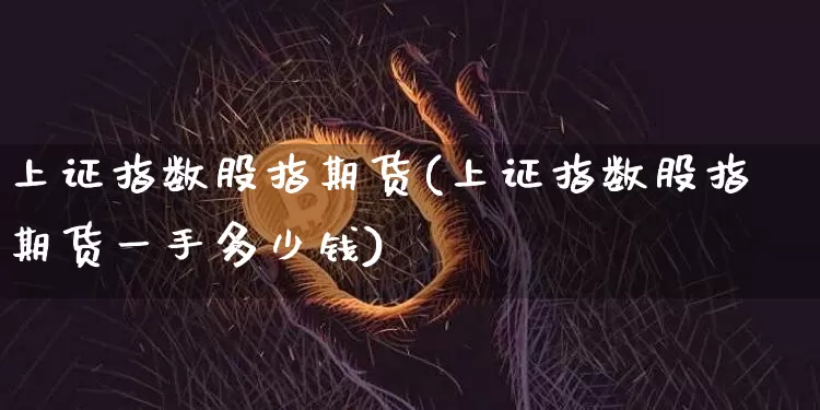 上证指数股指期货(上证指数股指期货一手多少钱)_https://www.erdeww.com_期货_第1张