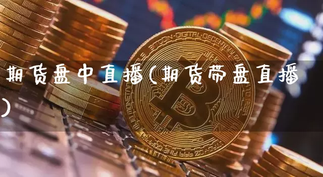 期货盘中直播(期货带盘直播)_https://www.erdeww.com_期货_第1张