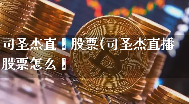 司圣杰直撿股票(司圣杰直播股票怎么栿_https://www.erdeww.com_期货_第1张