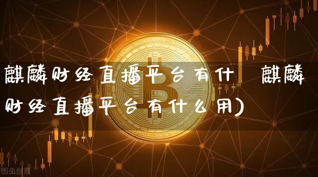 麒麟财经直播平台有什乿麒麟财经直播平台有什么用)_https://www.erdeww.com_期货走势_第1张