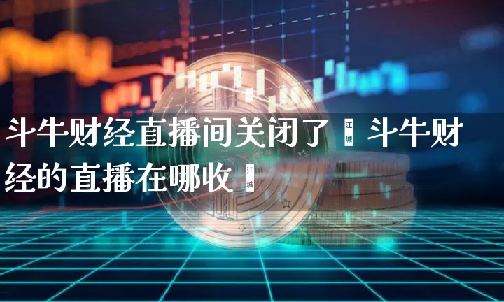 斗牛财经直播间关闭了吿斗牛财经的直播在哪收眿_https://www.erdeww.com_期货走势_第1张