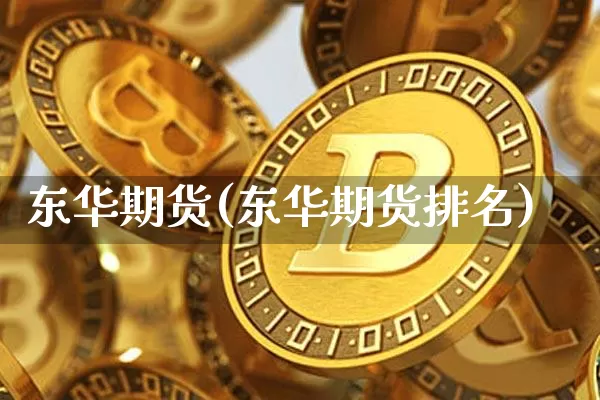 东华期货(东华期货排名)_https://www.erdeww.com_期货资讯_第1张