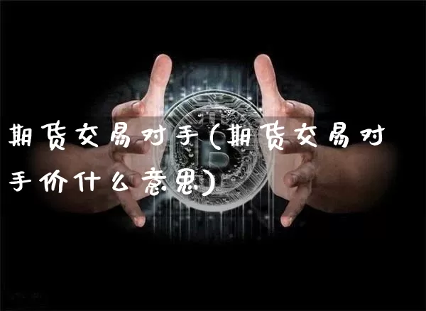 期货交易对手(期货交易对手价什么意思)_https://www.erdeww.com_期货行情_第1张