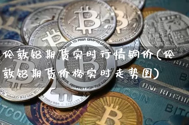 伦敦铝期货实时行情铜价(伦敦铝期货价格实时走势图)_https://www.erdeww.com_期货资讯_第1张