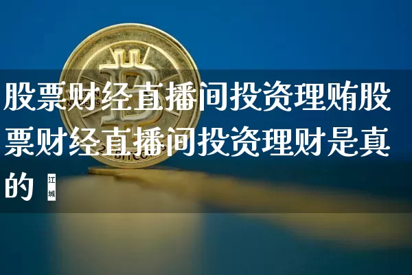 股票财经直播间投资理贿股票财经直播间投资理财是真的吿_https://www.erdeww.com_期货走势_第1张