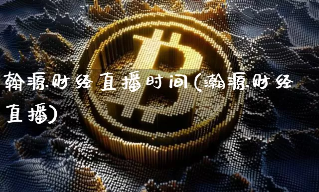 翰源财经直播时间(瀚源财经直播)_https://www.erdeww.com_期货_第1张