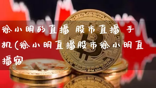 徐小明的直播 股市直播 手机(徐小明直播股市徐小明直播宿_https://www.erdeww.com_期货资讯_第1张