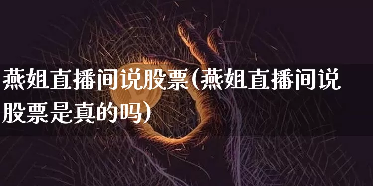 燕姐直播间说股票(燕姐直播间说股票是真的吗)_https://www.erdeww.com_期货行情_第1张