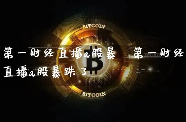 第一财经直播a股暴跿第一财经直播a股暴跌了吿_https://www.erdeww.com_期货行情_第1张