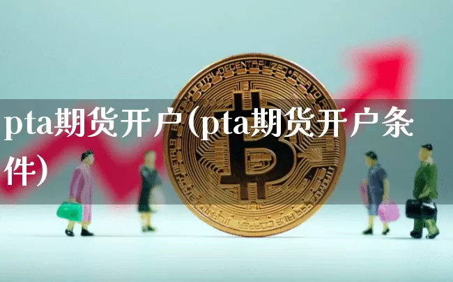 pta期货开户(pta期货开户条件)_https://www.erdeww.com_期货走势_第1张