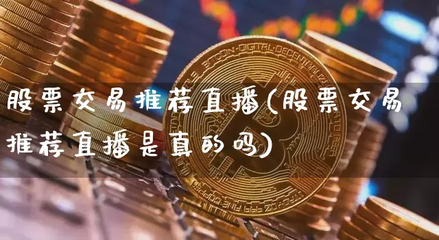 股票交易推荐直播(股票交易推荐直播是真的吗)_https://www.erdeww.com_期货行情_第1张