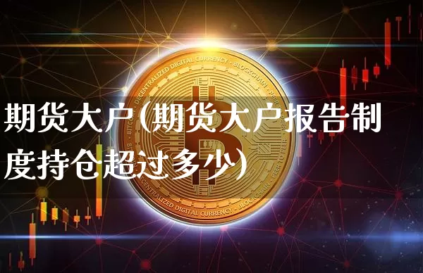 期货大户(期货大户报告制度持仓超过多少)_https://www.erdeww.com_期货_第1张