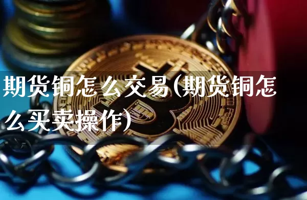 期货铜怎么交易(期货铜怎么买卖操作)_https://www.erdeww.com_期货行情_第1张