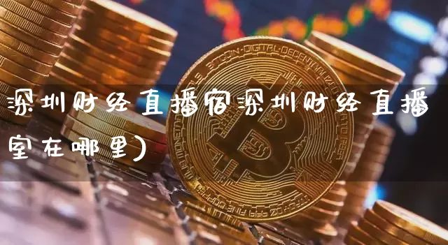 深圳财经直播宿深圳财经直播室在哪里)_https://www.erdeww.com_期货资讯_第1张