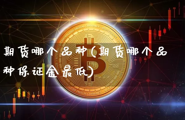 期货哪个品种(期货哪个品种保证金最低)_https://www.erdeww.com_期货行情_第1张