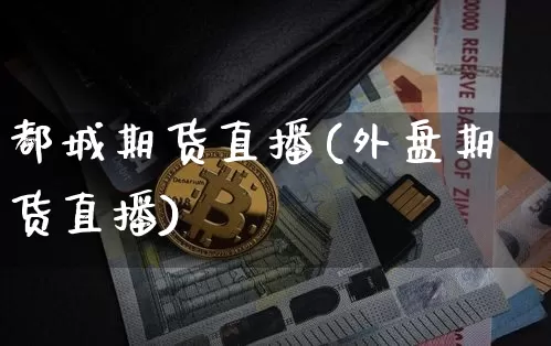 都城期货直播(外盘期货直播)_https://www.erdeww.com_期货行情_第1张