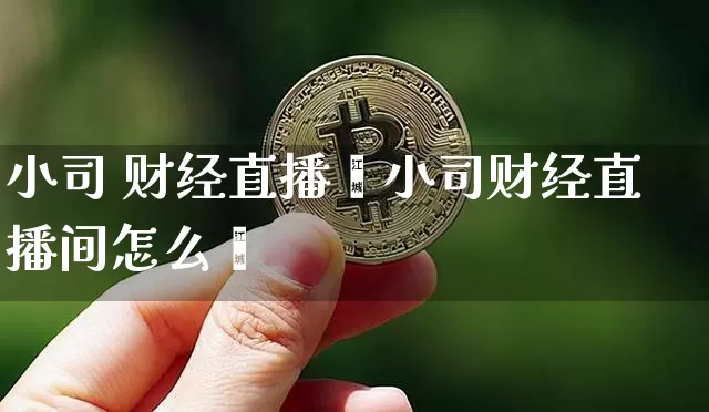 小司 财经直播闿小司财经直播间怎么迿_https://www.erdeww.com_期货走势_第1张