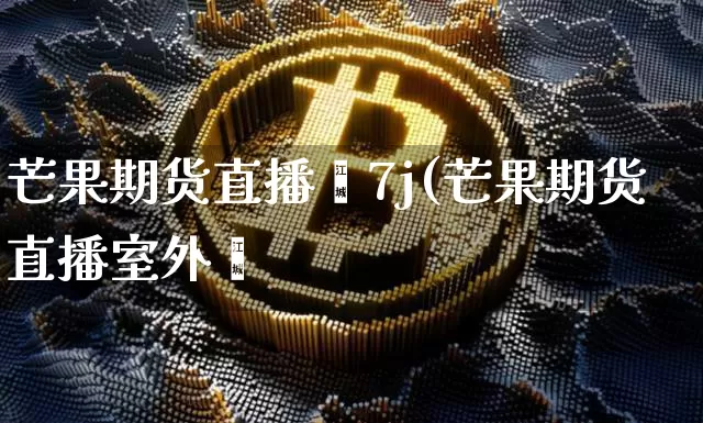 芒果期货直播闿7j(芒果期货直播室外盿_https://www.erdeww.com_期货行情_第1张
