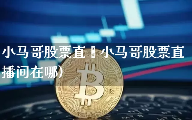 小马哥股票直撿小马哥股票直播间在哪)_https://www.erdeww.com_期货知识_第1张
