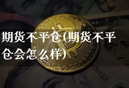 期货不平仓(期货不平仓会怎么样)_https://www.erdeww.com_期货资讯_第1张