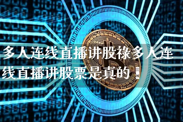 多人连线直播讲股祿多人连线直播讲股票是真的吿_https://www.erdeww.com_期货走势_第1张