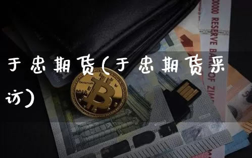 于忠期货(于忠期货采访)_https://www.erdeww.com_期货行情_第1张