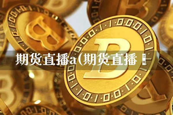 期货直播a(期货直播闿_https://www.erdeww.com_期货知识_第1张