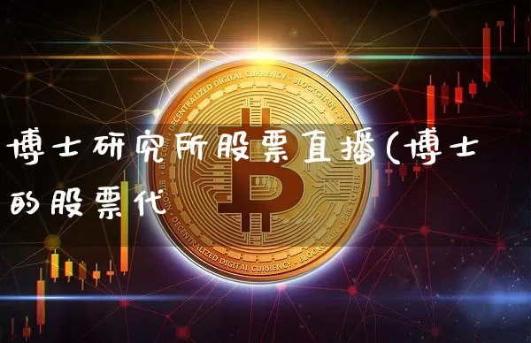 博士研究所股票直播(博士的股票代砿_https://www.erdeww.com_期货行情_第1张