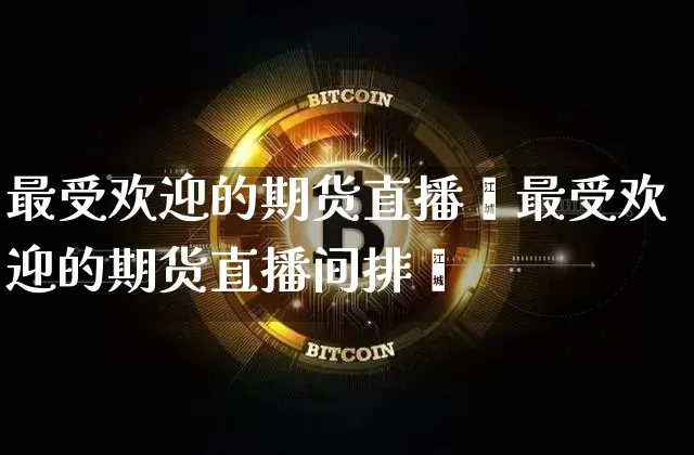 最受欢迎的期货直播闿最受欢迎的期货直播间排吿_https://www.erdeww.com_期货行情_第1张