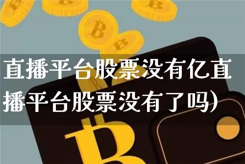直播平台股票没有亿直播平台股票没有了吗)_https://www.erdeww.com_期货行情_第1张