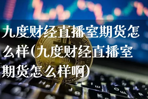 九度财经直播室期货怎么样(九度财经直播室期货怎么样啊)_https://www.erdeww.com_期货行情_第1张