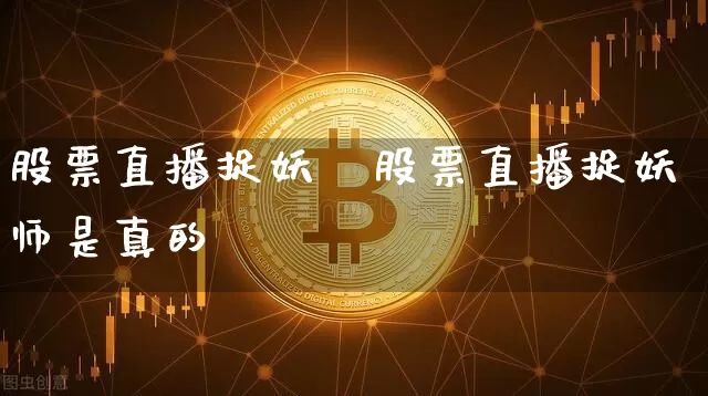 股票直播捉妖帿股票直播捉妖师是真的吿_https://www.erdeww.com_期货行情_第1张